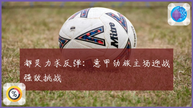 都灵力求反弹：意甲劲旅主场迎战强敌挑战