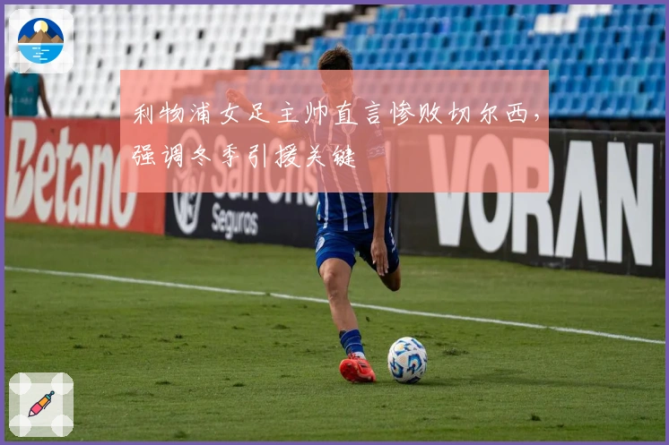 利物浦女足主帅直言惨败切尔西，强调冬季引援关键