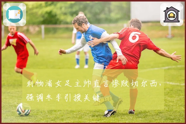 利物浦女足主帅直言惨败切尔西，强调冬季引援关键