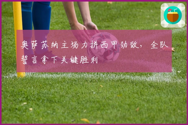 奥萨苏纳主场力拼西甲劲敌，全队誓言拿下关键胜利