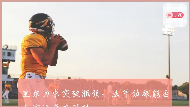 里尔力求突破瓶颈，法甲劲旅能否上演逆袭夺冠梦