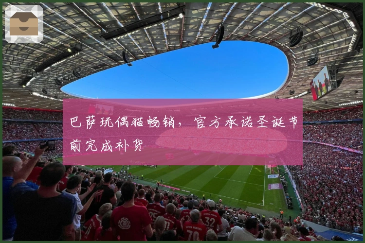 巴萨玩偶猫畅销，官方承诺圣诞节前完成补货