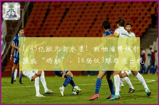 1.45亿欧元打水漂！利物浦锋线引援成“鸡肋”，16场仅3球恐淡出视野