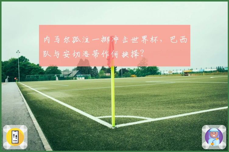 内马尔孤注一掷冲击世界杯，巴西队与安切洛蒂作何抉择？