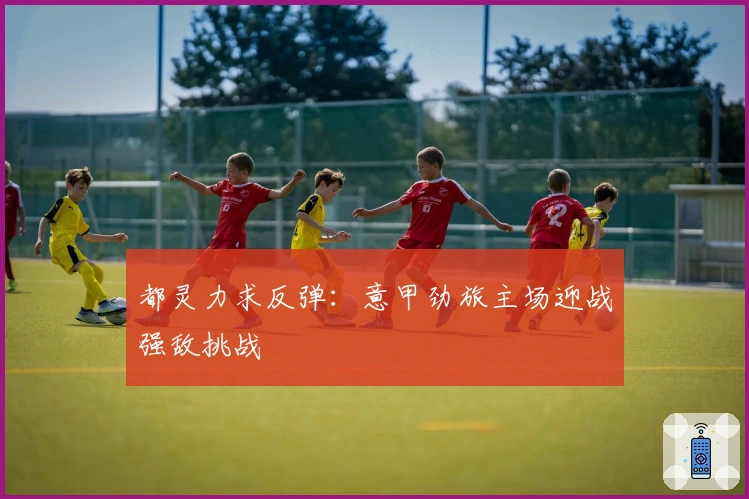 都灵力求反弹：意甲劲旅主场迎战强敌挑战