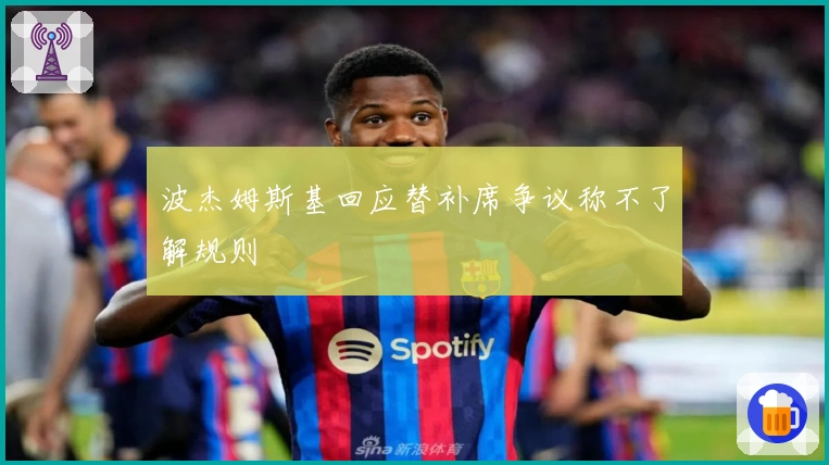 波杰姆斯基回应替补席争议称不了解规则
