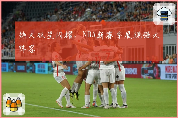 热火双星闪耀，NBA新赛季展现强大阵容