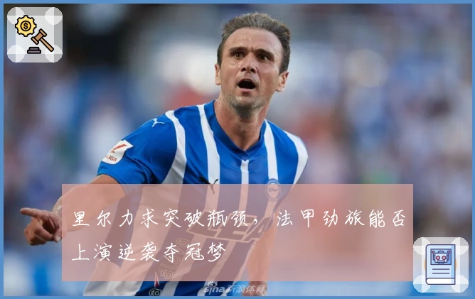 里尔力求突破瓶颈，法甲劲旅能否上演逆袭夺冠梦
