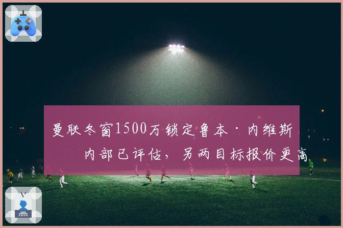 曼联冬窗1500万锁定鲁本·内维斯！内部已评估，另两目标报价更高