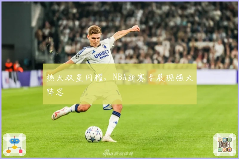 热火双星闪耀，NBA新赛季展现强大阵容