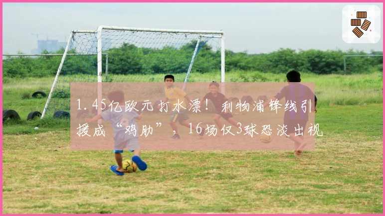 1.45亿欧元打水漂！利物浦锋线引援成“鸡肋”，16场仅3球恐淡出视野