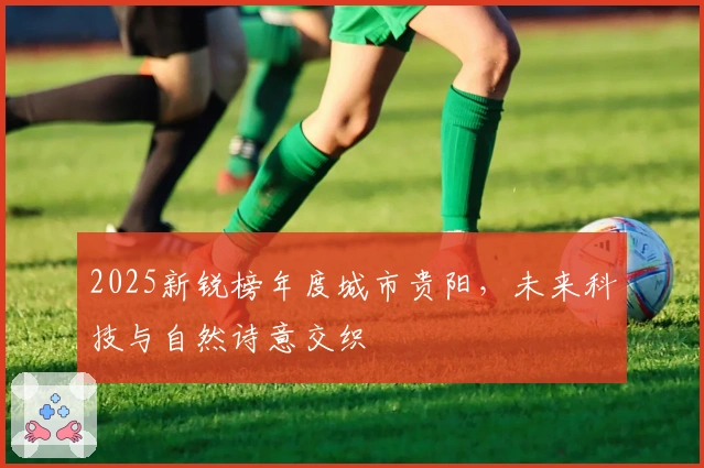 2025新锐榜年度城市贵阳，未来科技与自然诗意交织