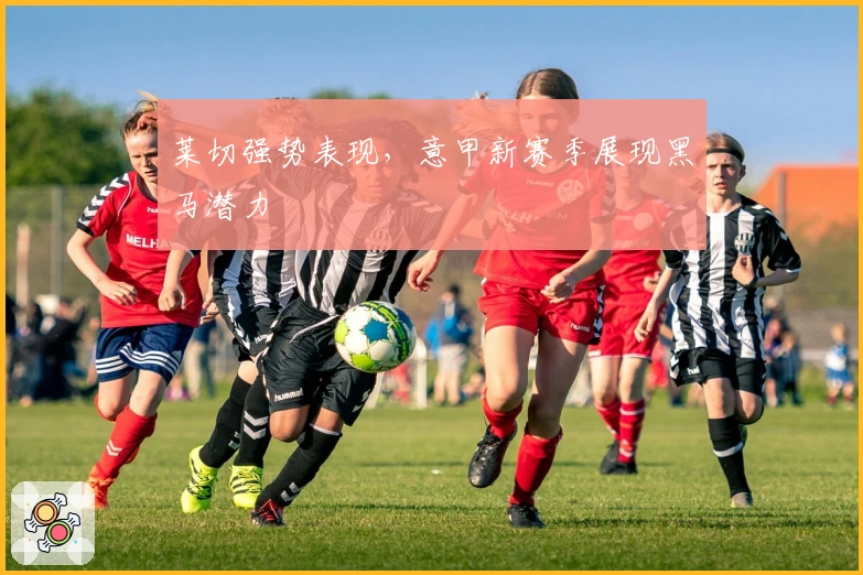 莱切强势表现，意甲新赛季展现黑马潜力