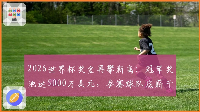 2026世界杯奖金再攀新高：冠军奖池达5000万美元，参赛球队底薪千万
