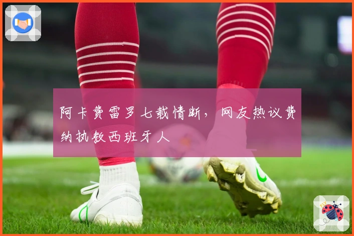 阿卡费雷罗七载情断，网友热议费纳执教西班牙人