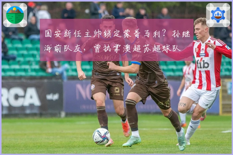 国安新任主帅锁定蒙哥马利？孙继海前队友，曾执掌澳超苏超球队