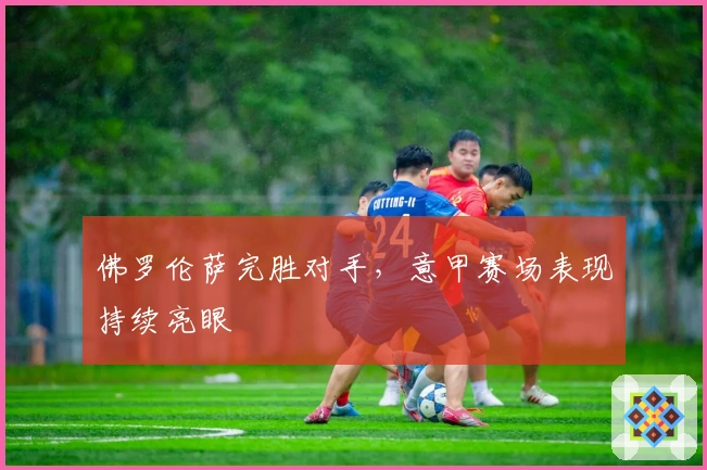 佛罗伦萨完胜对手，意甲赛场表现持续亮眼