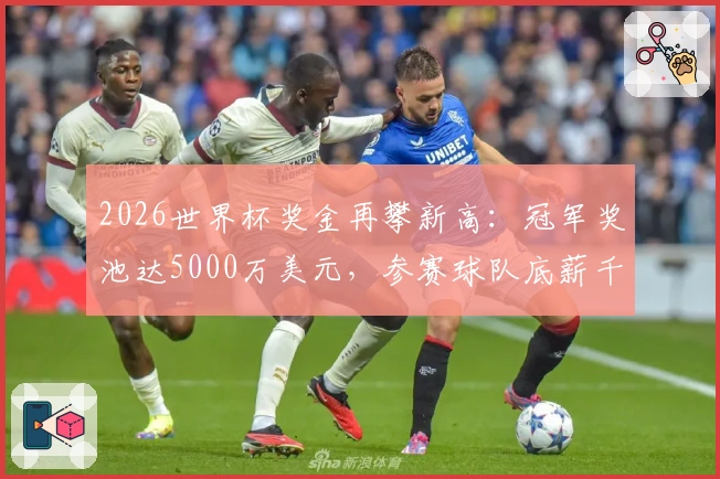 2026世界杯奖金再攀新高：冠军奖池达5000万美元，参赛球队底薪千万